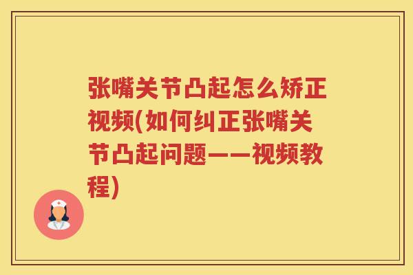 张嘴关节凸起怎么矫正视频(如何纠正张嘴关节凸起问题——视频教程)