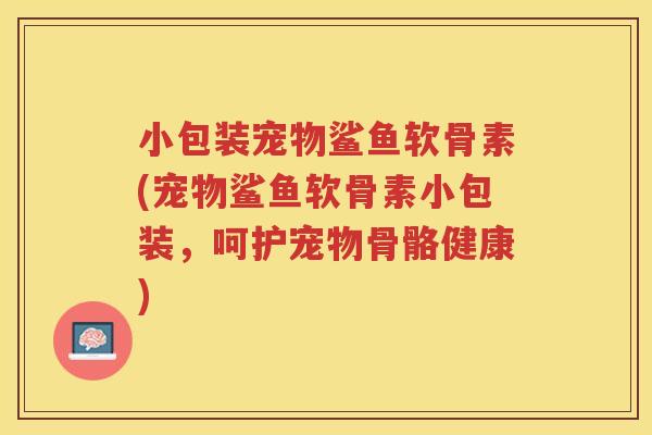 小包装宠物鲨鱼软骨素(宠物鲨鱼软骨素小包装,呵护宠物骨骼健康) 小包装宠物鲨鱼软骨素(宠物鲨鱼软骨素小包装,呵护宠物骨骼健康)
