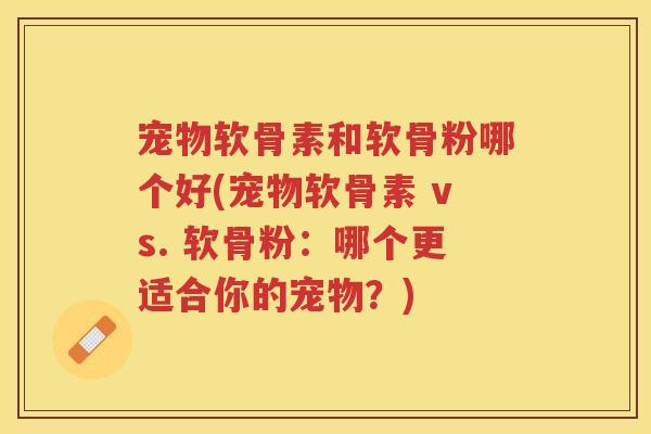 宠物软骨素和软骨粉哪个好(宠物软骨素 vs. 软骨粉:哪个更适合你的宠物?) 宠物软骨素和软骨粉哪个好(宠物软骨素 vs. 软骨粉:哪个更适合你的宠物?)