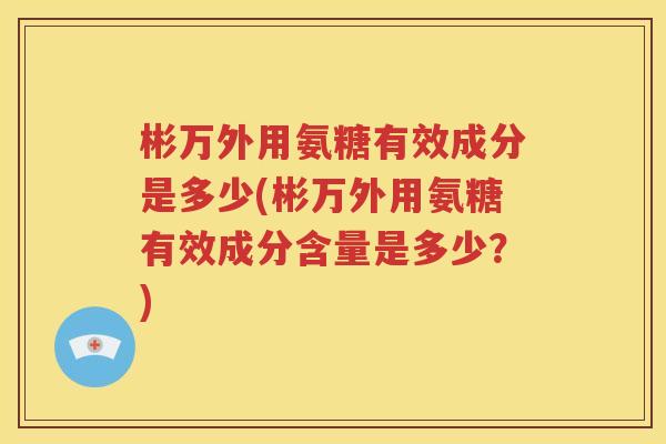 彬万外用氨糖有效成分是多少(彬万外用氨糖有效成分含量是多少？)