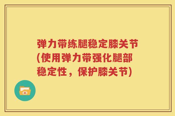 弹力带练腿稳定膝关节(使用弹力带强化腿部稳定性，保护膝关节)