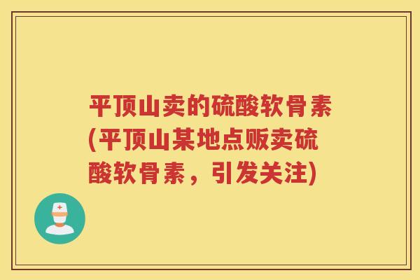 平顶山卖的硫酸软骨素(平顶山某地点贩卖硫酸软骨素,引发关注) 平顶山卖的硫酸软骨素(平顶山某地点贩卖硫酸软骨素,引发关注)