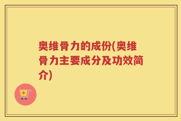 奥维骨力的成份(奥维骨力主要成分及功效简介) 奥维骨力的成份(奥维骨力主要成分及功效简介)