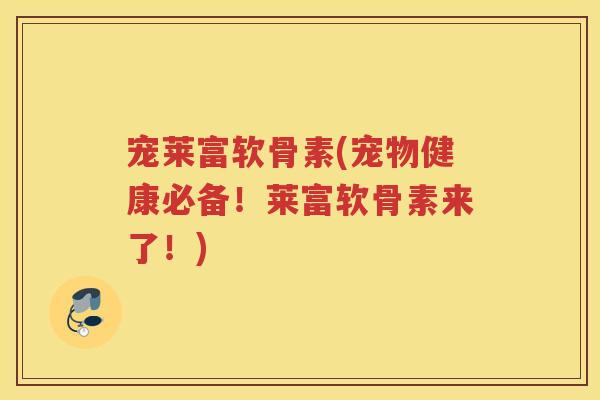 宠莱富软骨素(宠物健康必备！莱富软骨素来了！)