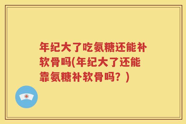 年纪大了吃氨糖还能补软骨吗(年纪大了还能靠氨糖补软骨吗？)