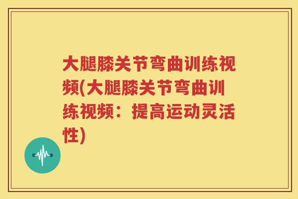 大腿膝关节弯曲训练视频(大腿膝关节弯曲训练视频:提高运动灵活性) 大腿膝关节弯曲训练视频(大腿膝关节弯曲训练视频:提高运动灵活性)