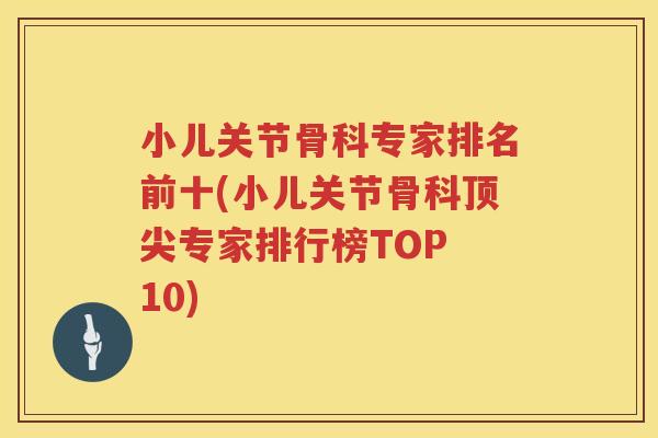 小儿关节骨科专家排名前十(小儿关节骨科专家排行榜TOP 10) 小儿关节骨科专家排名前十(小儿关节骨科专家排行榜TOP 10)