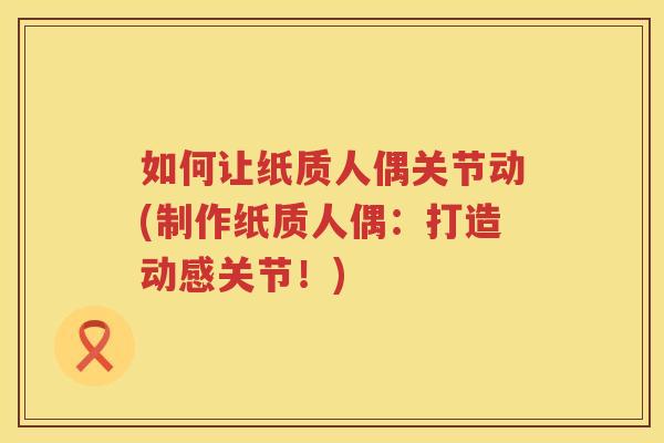 如何让纸质人偶关节动(制作纸质人偶:打造动感关节!) 如何让纸质人偶关节动(制作纸质人偶:打造动感关节!)