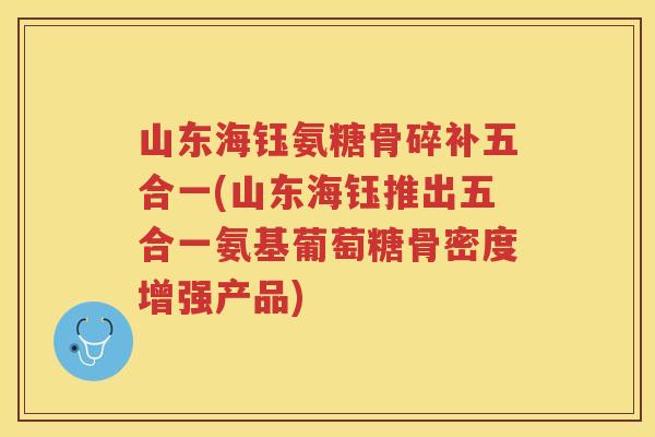 山东海钰氨糖骨碎补五合一(山东海钰推出五合一氨基葡萄糖骨密度增强产品)