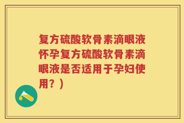 复方硫酸软骨素滴眼液怀孕复方硫酸软骨素滴眼液是否适用于孕妇使用？)