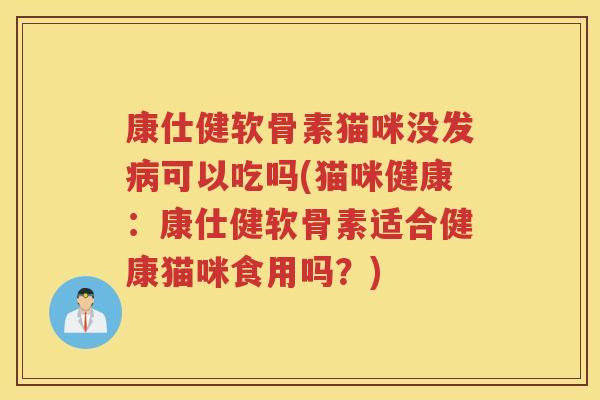 康仕健软骨素猫咪没发可以吃吗(猫咪健康：康仕健软骨素适合健康猫咪食用吗？)