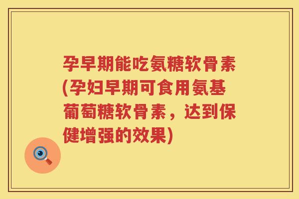 孕早期能吃氨糖软骨素(孕妇早期可食用氨基葡萄糖软骨素,达到保健增强的效果) 孕早期能吃氨糖软骨素(孕妇早期可食用氨基葡萄糖软骨素,达到保健增强的效果)