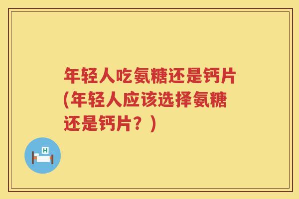 年轻人吃氨糖还是钙片(年轻人应该选择氨糖还是钙片?) 年轻人吃氨糖还是钙片(年轻人应该选择氨糖还是钙片?)