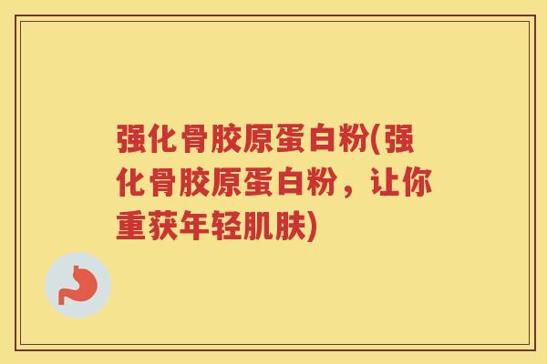 强化骨胶原蛋白粉(强化骨胶原蛋白粉,让你重获年轻) 强化骨胶原蛋白粉(强化骨胶原蛋白粉,让你重获年轻)