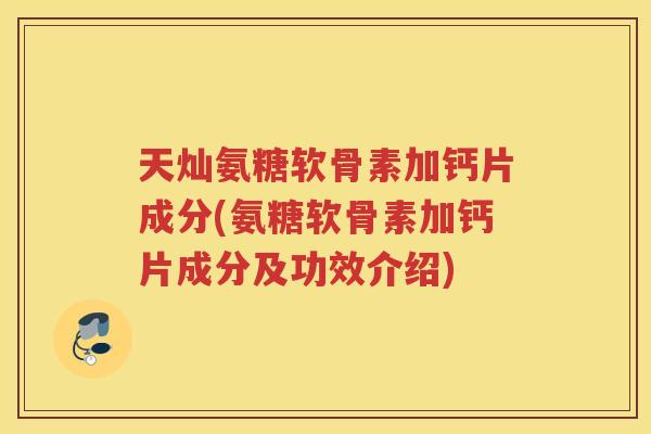 天灿氨糖软骨素加钙片成分(氨糖软骨素加钙片成分及功效介绍) 天灿氨糖软骨素加钙片成分(氨糖软骨素加钙片成分及功效介绍)