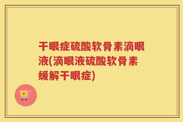 干眼症硫酸软骨素滴眼液(滴眼液硫酸软骨素缓解干眼症)