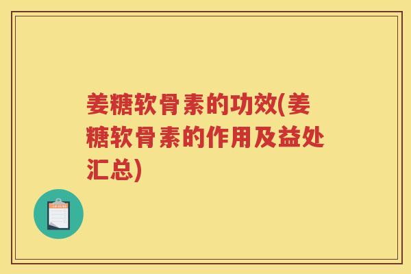 姜糖软骨素的功效(姜糖软骨素的作用及益处汇总) 姜糖软骨素的功效(姜糖软骨素的作用及益处汇总)