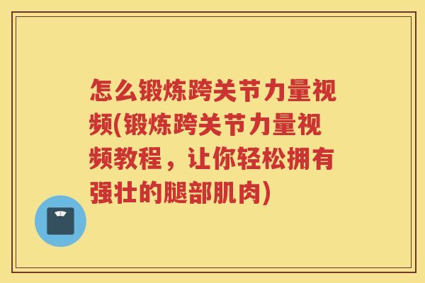怎么锻炼跨关节力量视频(锻炼跨关节力量视频教程,让你轻松拥有强壮的腿部肌肉) 怎么锻炼跨关节力量视频(锻炼跨关节力量视频教程,让你轻松拥有强壮的腿部肌肉)