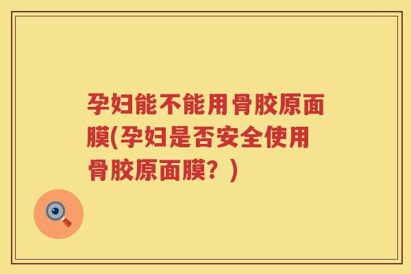 孕妇能不能用骨胶原面膜(孕妇是否安全使用骨胶原面膜?) 孕妇能不能用骨胶原面膜(孕妇是否安全使用骨胶原面膜?)