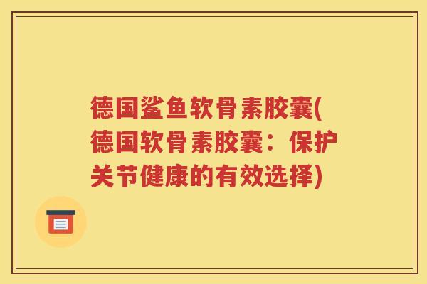 德国鲨鱼软骨素胶囊(德国软骨素胶囊:保护关节健康的有效选择) 德国鲨鱼软骨素胶囊(德国软骨素胶囊:保护关节健康的有效选择)