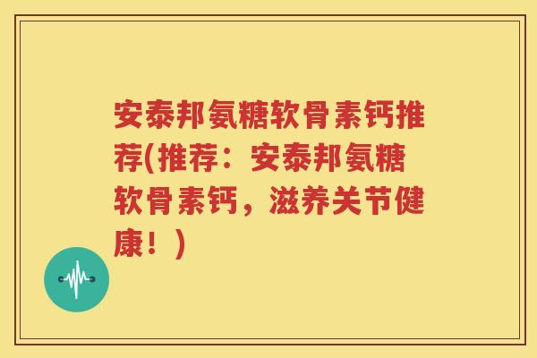 安泰邦氨糖软骨素钙推荐(推荐:安泰邦氨糖软骨素钙,滋养关节健康!) 安泰邦氨糖软骨素钙推荐(推荐:安泰邦氨糖软骨素钙,滋养关节健康!)