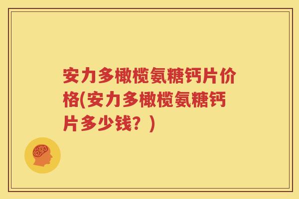 安力多橄榄氨糖钙片价格(安力多橄榄氨糖钙片多少钱？)
