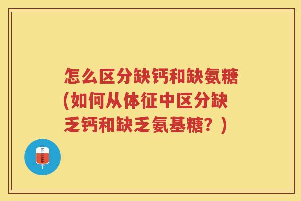 怎么区分缺钙和缺氨糖(如何从体征中区分缺乏钙和缺乏氨基糖?) 怎么区分缺钙和缺氨糖(如何从体征中区分缺乏钙和缺乏氨基糖?)