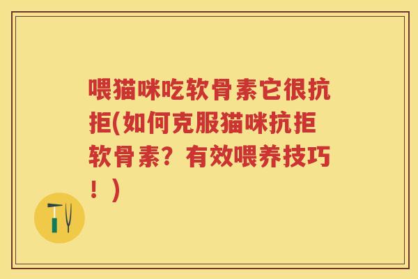 喂猫咪吃软骨素它很抗拒(如何克服猫咪抗拒软骨素?有效喂养技巧!) 喂猫咪吃软骨素它很抗拒(如何克服猫咪抗拒软骨素?有效喂养技巧!)