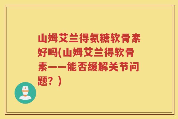 山姆艾兰得氨糖软骨素好吗(山姆艾兰得软骨素——能否缓解关节问题?) 山姆艾兰得氨糖软骨素好吗(山姆艾兰得软骨素——能否缓解关节问题?)