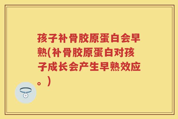 孩子补骨胶原蛋白会早熟(补骨胶原蛋白对孩子成长会产生早熟效应。) 孩子补骨胶原蛋白会早熟(补骨胶原蛋白对孩子成长会产生早熟效应。)