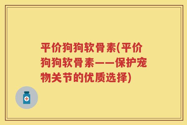 平价狗狗软骨素(平价狗狗软骨素——保护宠物关节的优质选择)