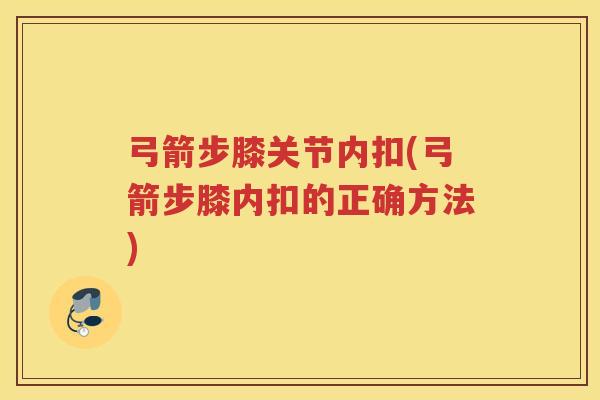 弓箭步膝关节内扣(弓箭步膝内扣的正确方法) 弓箭步膝关节内扣(弓箭步膝内扣的正确方法)