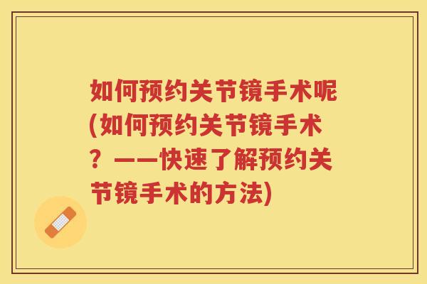 如何预约关节镜手术呢(如何预约关节镜手术?——快速了解预约关节镜手术的方法) 如何预约关节镜手术呢(如何预约关节镜手术?——快速了解预约关节镜手术的方法)