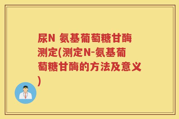 尿N 氨基葡萄糖甘酶测定(测定N-氨基葡萄糖甘酶的方法及意义)