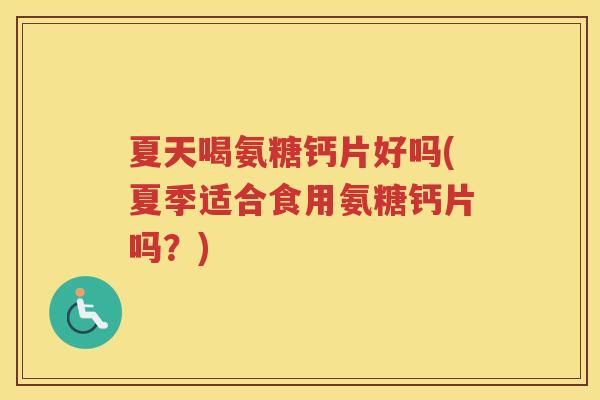 夏天喝氨糖钙片好吗(夏季适合食用氨糖钙片吗?) 夏天喝氨糖钙片好吗(夏季适合食用氨糖钙片吗?)