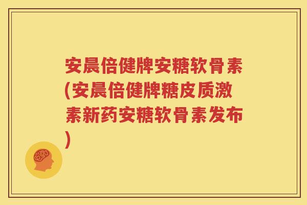 安晨倍健牌安糖软骨素(安晨倍健牌糖皮质激素新药安糖软骨素发布) 安晨倍健牌安糖软骨素(安晨倍健牌糖皮质激素新药安糖软骨素发布)