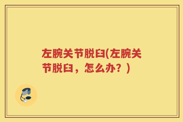 左腕关节脱臼(左腕关节脱臼,怎么办?) 左腕关节脱臼(左腕关节脱臼,怎么办?)