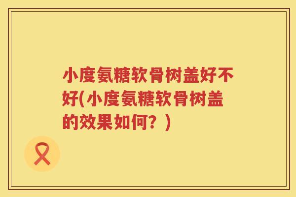 小度氨糖软骨树盖好不好(小度氨糖软骨树盖的效果如何？)