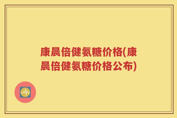 康晨倍健氨糖价格(康晨倍健氨糖价格公布) 康晨倍健氨糖价格(康晨倍健氨糖价格公布)