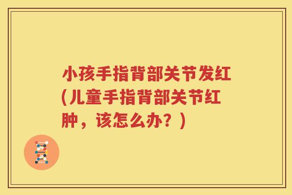 小孩手指背部关节发红(儿童手指背部关节红肿，该怎么办？)