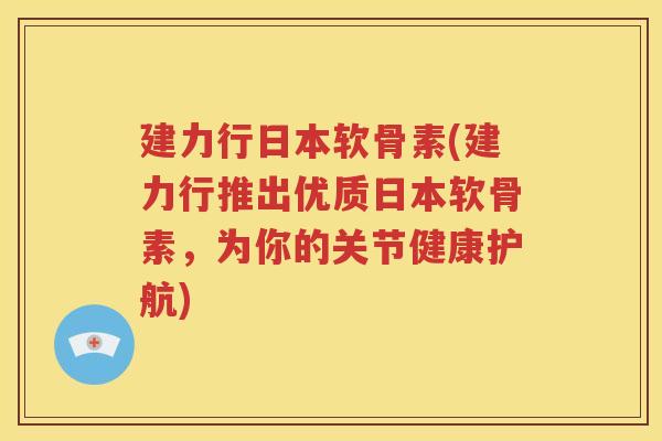 建力行日本软骨素(建力行推出优质日本软骨素，为你的关节健康护航)