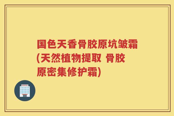 国色天香骨胶原坑皱霜(天然植物提取 骨胶原密集修护霜)