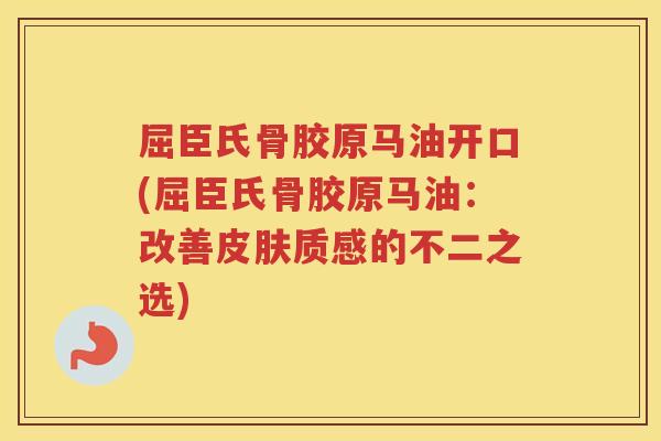 屈臣氏骨胶原马油开口(屈臣氏骨胶原马油:改善质感的不二之选) 屈臣氏骨胶原马油开口(屈臣氏骨胶原马油:改善质感的不二之选)