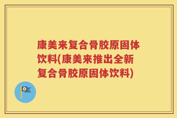 康美来复合骨胶原固体饮料(康美来推出全新复合骨胶原固体饮料) 康美来复合骨胶原固体饮料(康美来推出全新复合骨胶原固体饮料)