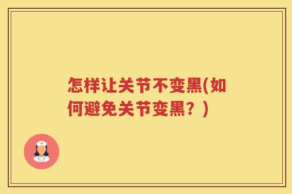 怎样让关节不变黑(如何避免关节变黑？)