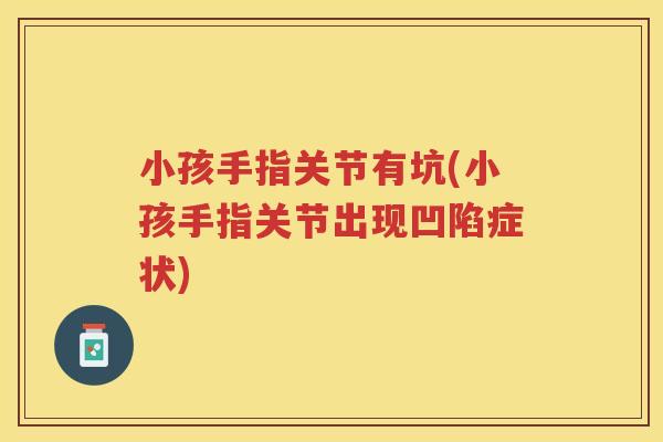 小孩手指关节有坑(小孩手指关节出现凹陷症状) 小孩手指关节有坑(小孩手指关节出现凹陷症状)