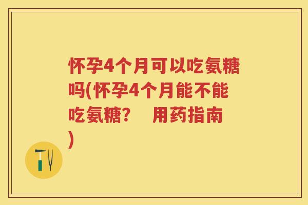 怀孕4个月可以吃氨糖吗(怀孕4个月能不能吃氨糖？  用药指南)