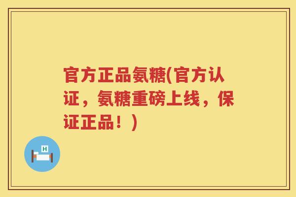 官方正品氨糖(官方认证,氨糖重磅上线,保证正品!) 官方正品氨糖(官方认证,氨糖重磅上线,保证正品!)