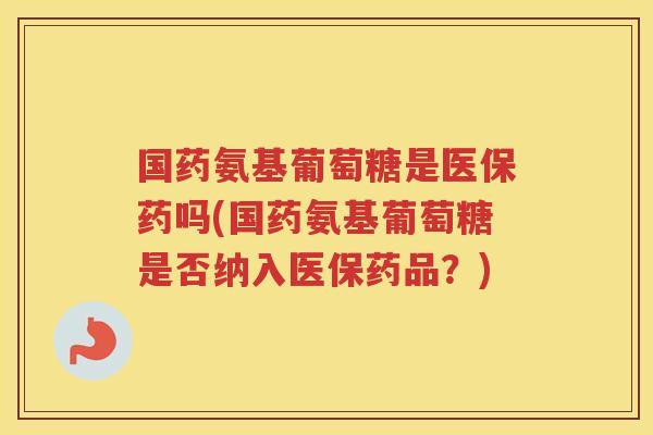 国药氨基葡萄糖是医保药吗(国药氨基葡萄糖是否纳入医保药品?) 国药氨基葡萄糖是医保药吗(国药氨基葡萄糖是否纳入医保药品?)