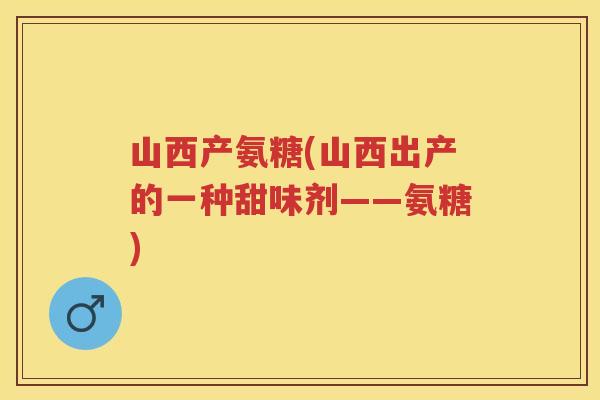 山西产氨糖(山西出产的一种甜味剂——氨糖) 山西产氨糖(山西出产的一种甜味剂——氨糖)